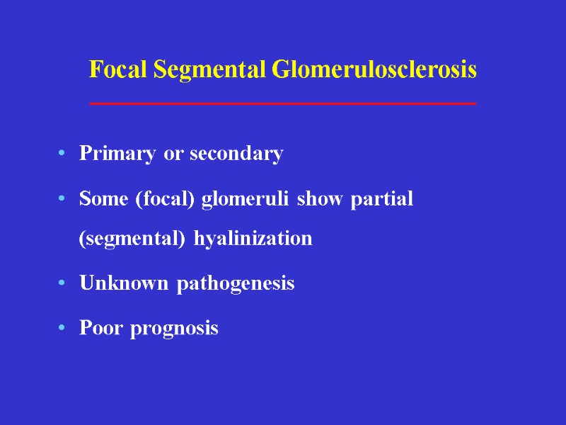 Focal Segmental Glomerulosclerosis Primary or secondary Some (focal) glomeruli show partial (segmental) hyalinization Unknown